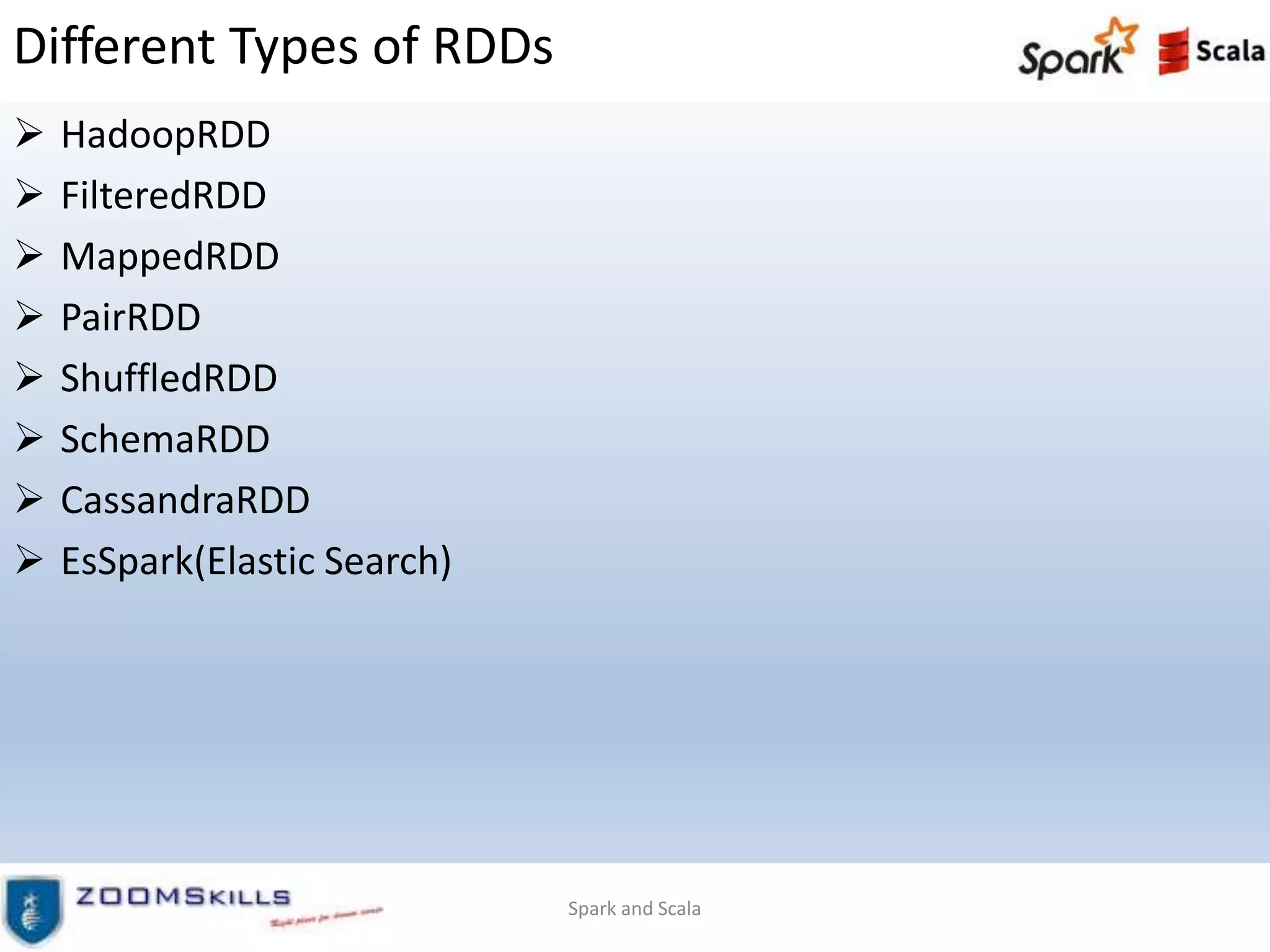 Different Types of RDDs
 HadoopRDD
 FilteredRDD
 MappedRDD
 PairRDD
 ShuffledRDD
 SchemaRDD
 CassandraRDD
 EsSpark(Elastic Search)
Spark and Scala
 