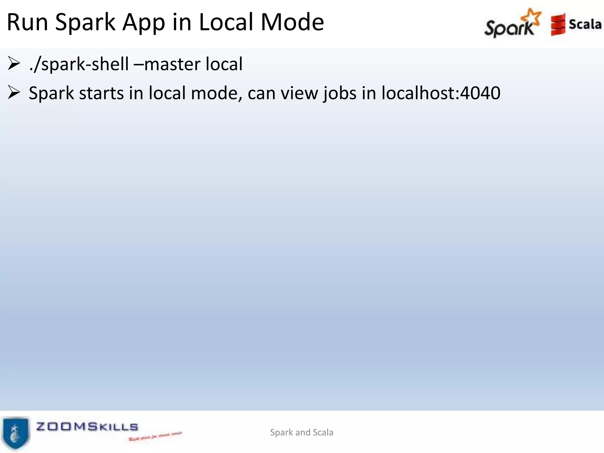 Run Spark App in Local Mode
 ./spark-shell –master local
 Spark starts in local mode, can view jobs in localhost:4040
Spark and Scala
 