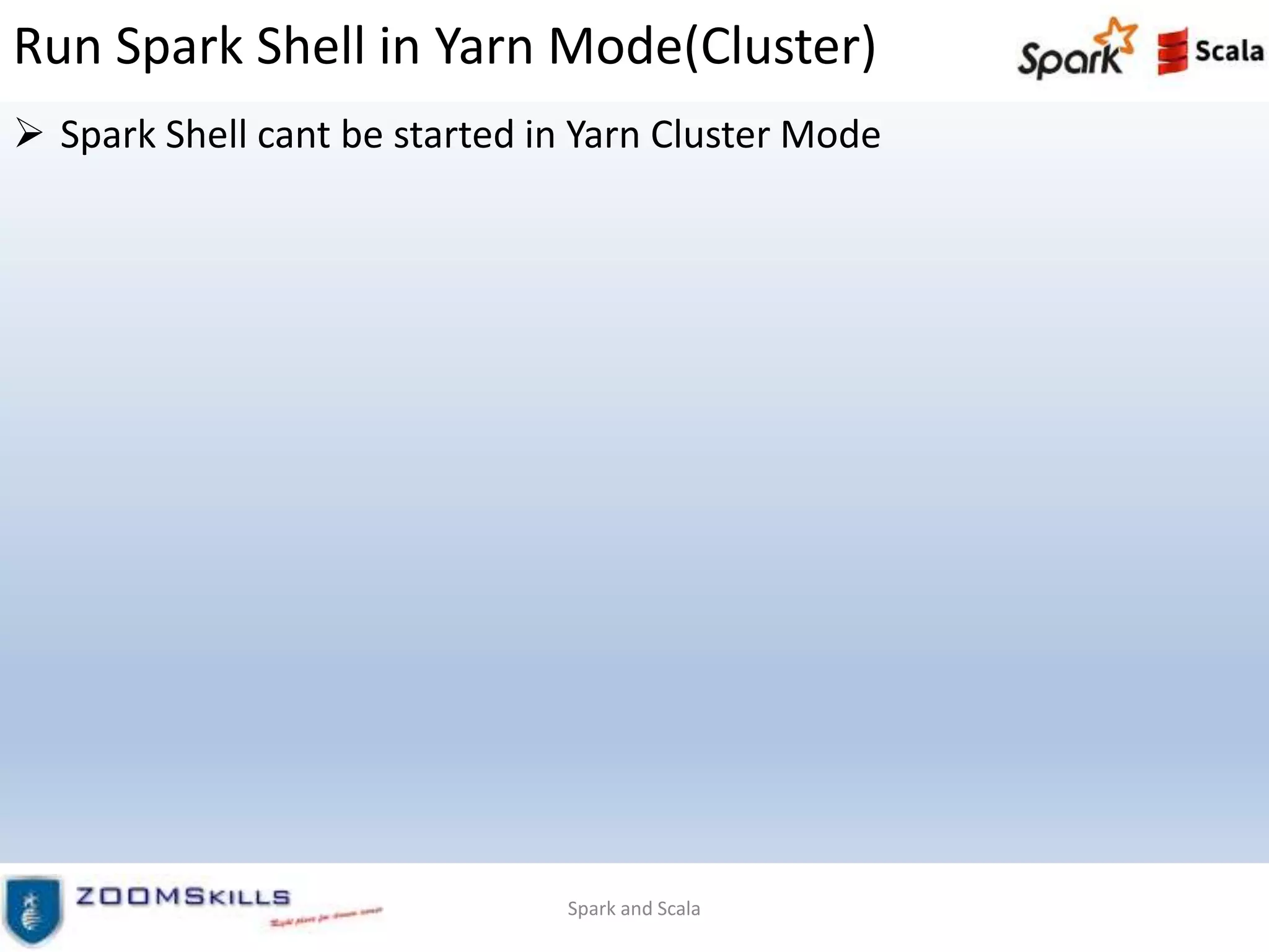 Run Spark Shell in Yarn Mode(Cluster)
 Spark Shell cant be started in Yarn Cluster Mode
Spark and Scala
 
