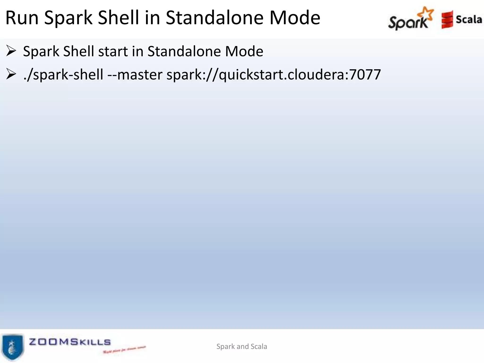 Run Spark Shell in Standalone Mode
 Spark Shell start in Standalone Mode
 ./spark-shell --master spark://quickstart.cloudera:7077
Spark and Scala
 
