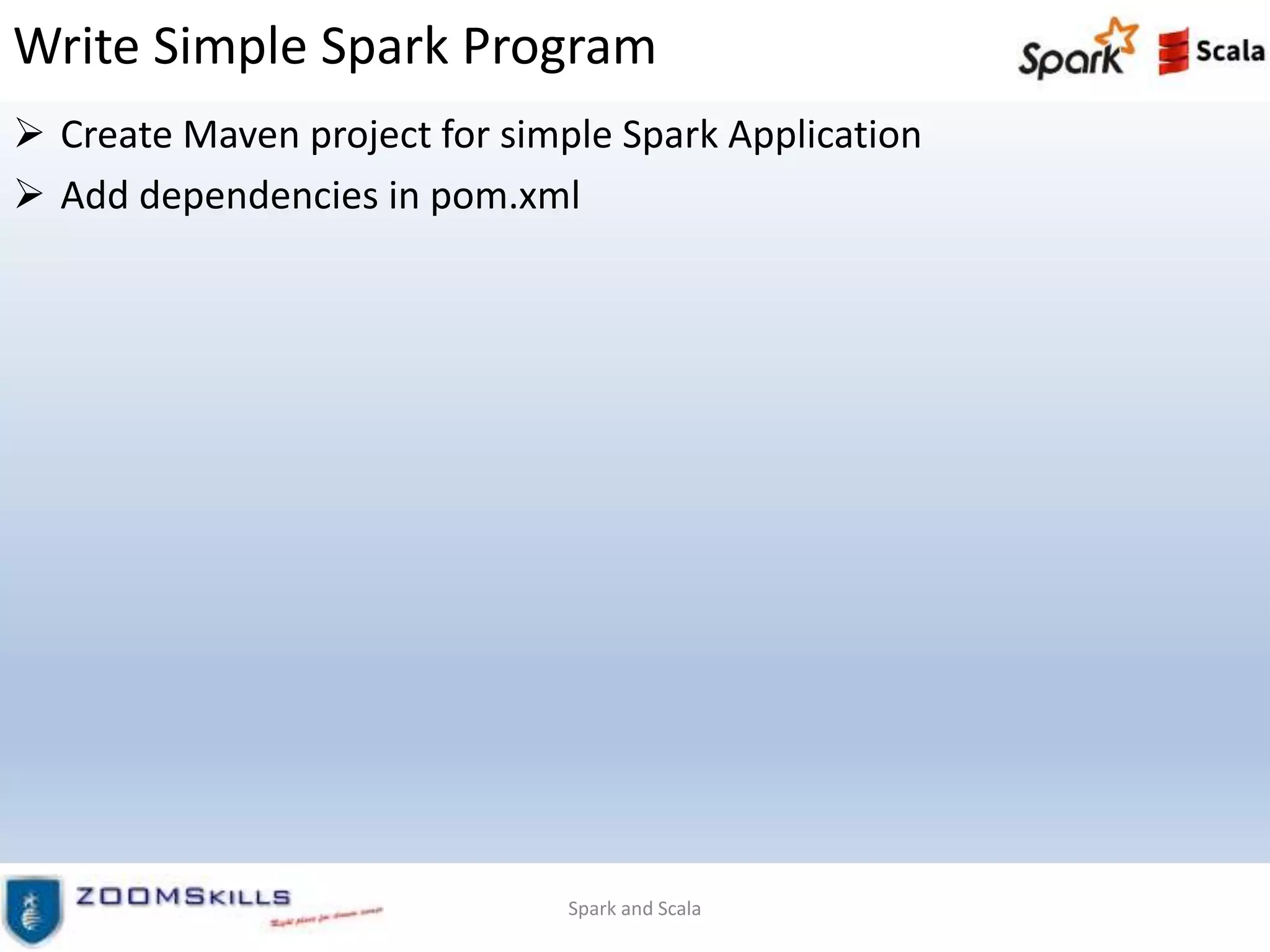 Write Simple Spark Program
 Create Maven project for simple Spark Application
 Add dependencies in pom.xml
Spark and Scala
 