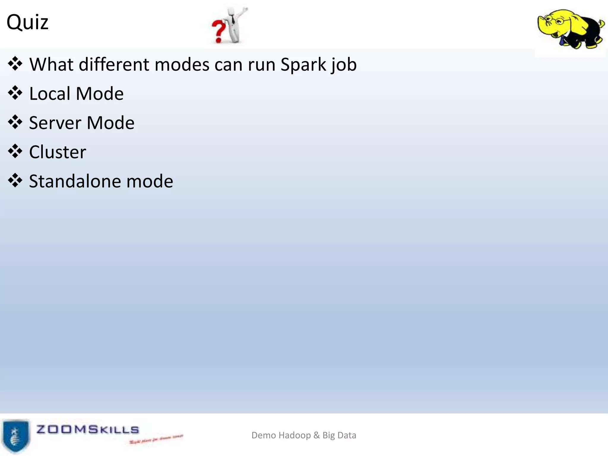 Quiz
 What different modes can run Spark job
 Local Mode
 Server Mode
 Cluster
 Standalone mode
Demo Hadoop & Big Data
 