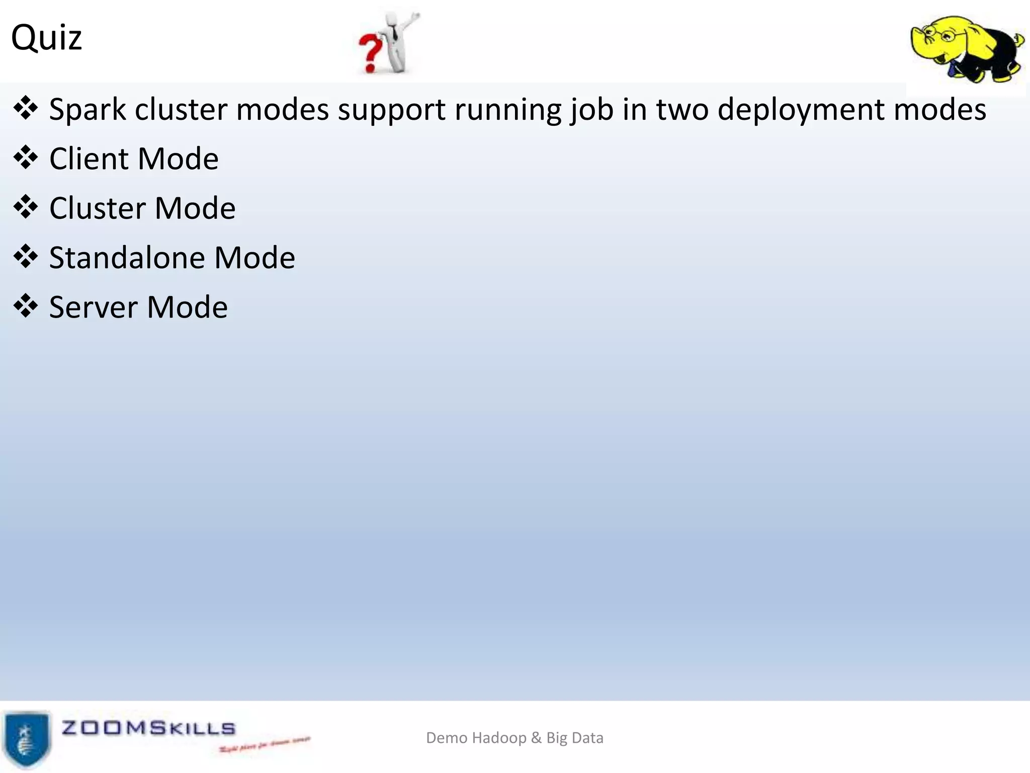 Quiz
 Spark cluster modes support running job in two deployment modes
 Client Mode
 Cluster Mode
 Standalone Mode
 Server Mode
Demo Hadoop & Big Data
 