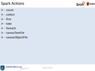Spark Actions
 - count
 - collect
 - first
 - take
 - foreach
 - saveasTextFile
 - saveasObjectFile
Spark and Scala
 