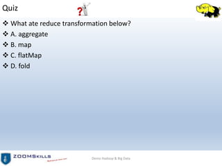 Quiz
 What ate reduce transformation below?
 A. aggregate
 B. map
 C. flatMap
 D. fold
Demo Hadoop & Big Data
 