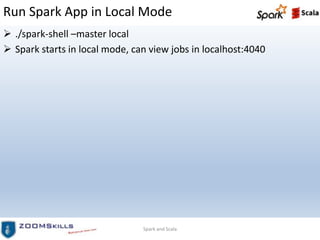 Run Spark App in Local Mode
 ./spark-shell –master local
 Spark starts in local mode, can view jobs in localhost:4040
Spark and Scala
 