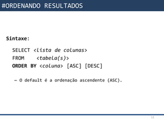 Funções da SQL
Sintaxe:
SELECT <lista de colunas>
FROM <tabela(s)>
ORDER BY <coluna> [ASC] [DESC]
– O default é a ordenação ascendente (ASC).
11
#ORDENANDO RESULTADOS
 