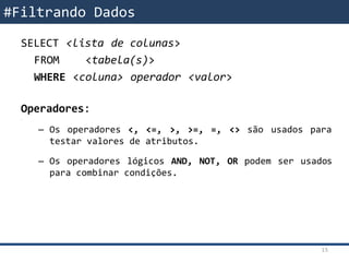 SQL – Filtrando DadosSELECT <lista de colunas>
FROM <tabela(s)>
WHERE <coluna> operador <valor>
Operadores:
•
– Os operadores <, <=, >, >=, =, <> são usados para
testar valores de atributos.
– Os operadores lógicos AND, NOT, OR podem ser usados
para combinar condições.
#Filtrando Dados
15
 