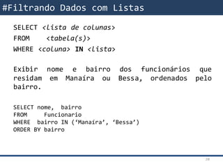 SELECT <lista de colunas>
FROM <tabela(s)>
WHERE <coluna> IN <lista>
Exibir nome e bairro dos funcionários que
residam em Manaíra ou Bessa, ordenados pelo
bairro.
SELECT nome, bairro
FROM Funcionario
WHERE bairro IN (‘Manaíra’, ‘Bessa’)
ORDER BY bairro
#Filtrando Dados com Listas
20
 