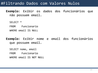 Exemplo: Exibir os dados dos funcionários que
não possuem email.
SELECT *
FROM Funcionario
WHERE email IS NULL
Exemplo: Exibir nome e email dos funcionários
que possuem email.
SELECT nome, email
FROM Funcionario
WHERE email IS NOT NULL
#Filtrando Dados com Valores Nulos
22
 