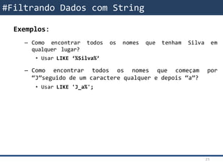 Exemplos:
– Como encontrar todos os nomes que tenham Silva em
qualquer lugar?
• Usar LIKE ‘%Silva%’
– Como encontrar todos os nomes que começam por
“J”seguido de um caractere qualquer e depois “a”?
• Usar LIKE 'J_a%';
#Filtrando Dados com String
25
 