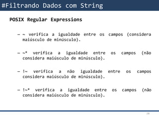 POSIX Regular Expressions
– ~ verifica a igualdade entre os campos (considera
maiúsculo de minúsculo).
– ~* verifica a igualdade entre os campos (não
considera maiúsculo de minúsculo).
– !~ verifica a não igualdade entre os campos
considera maiúsculo de minúsculo).
– !~* verifica a igualdade entre os campos (não
considera maiúsculo de minúsculo).
#Filtrando Dados com String
28
 