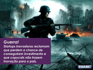 Guerra!
Startups inovadoras reclamam
que perdem a chance de
conseguirem investimento e
que copycats não trazem
inovação para o país.
 