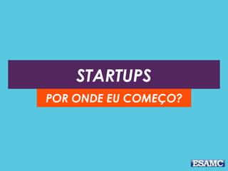 STARTUPS
POR ONDE EU COMEÇO?
 