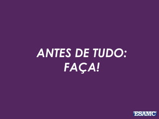 ANTES DE TUDO:
FAÇA!
 