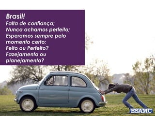 Brasil!
Falta de confiança;
Nunca achamos perfeito;
Esperamos sempre pelo
momento certo;
Feito ou Perfeito?
Fazejamento ou
planejamento?
 