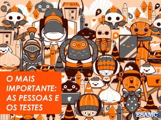 O MAIS
IMPORTANTE:
AS PESSOAS E
OS TESTES
 