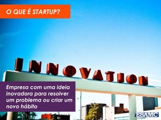 Empresa com uma ideia
inovadora para resolver
um problema ou criar um
novo hábito
O QUE É STARTUP?
 