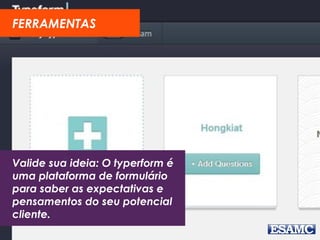 Valide sua ideia: O typerform é
uma plataforma de formulário
para saber as expectativas e
pensamentos do seu potencial
cliente.
FERRAMENTAS
 