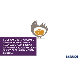 VOCÊ TEM QUE ESTAR COM O
DESENVOLVIMENTO MUITO
AVANÇADO PARA BUSCAR
UM INVESTIDOR, POIS ELE QUER
QUE VOCÊ SEJA UMA APOSTA
CERTEIRA.
 
