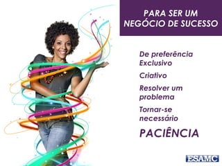 De preferência
Exclusivo
Criativo
Resolver um
problema
Tornar-se
necessário
PACIÊNCIA
PARA SER UM
NEGÓCIO DE SUCESSO
 