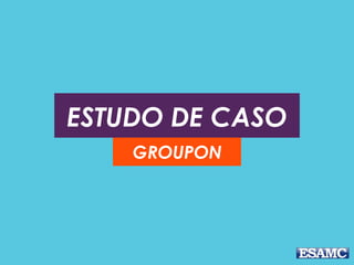 ESTUDO DE CASO
GROUPON
 