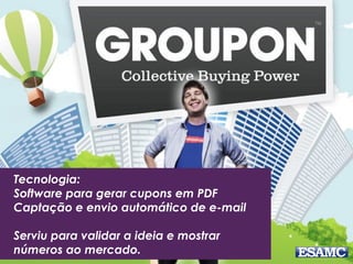 Tecnologia:
Software para gerar cupons em PDF
Captação e envio automático de e-mail
Serviu para validar a ideia e mostrar
números ao mercado.
 