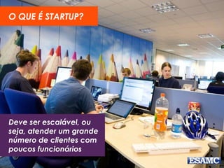 Deve ser escalável, ou
seja, atender um grande
número de clientes com
poucos funcionários
O QUE É STARTUP?
 