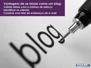 Vantagens de se iniciar como um blog:
Validar ideias com o mínimo de esforço
Identificar os clientes
Construir uma lista de endereços de e-mail
 