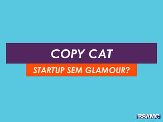 COPY CAT
STARTUP SEM GLAMOUR?
 