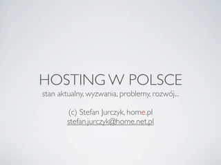 HOSTING W POLSCE
stan aktualny, wyzwania, problemy, rozwój...

        (c) Stefan Jurczyk, home.pl
        stefan.jurczyk@home.net.pl
 