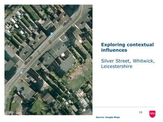 18 February 2015
16
Exploring contextual
influences
Silver Street, Whitwick,
Leicestershire
Source: Google Maps
 