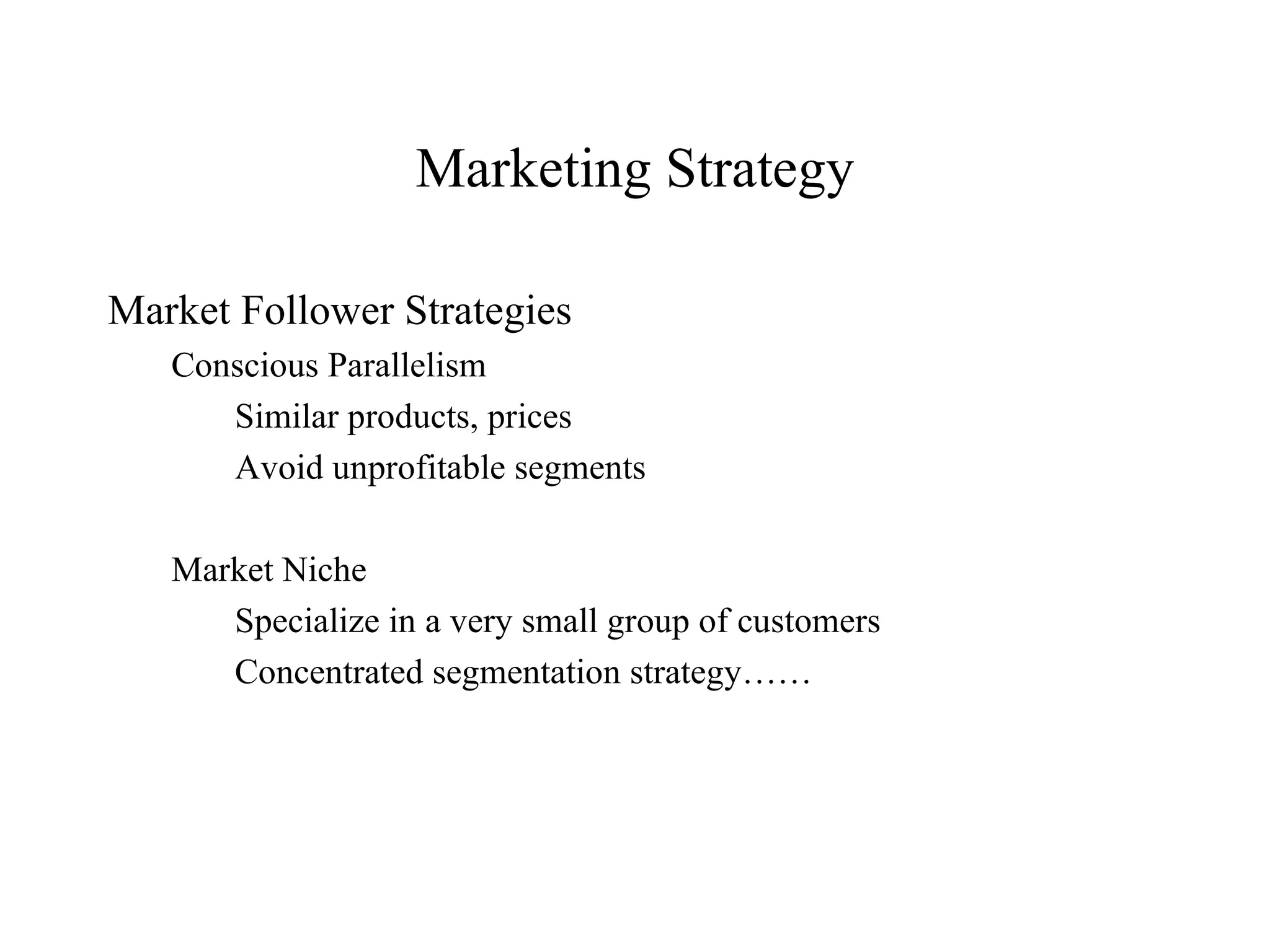 Marketing Strategy Market Follower Strategies Conscious Parallelism Similar products, prices Avoid unprofitable segments Market Niche Specialize in a very small group of customers Concentrated segmentation strategy…… 