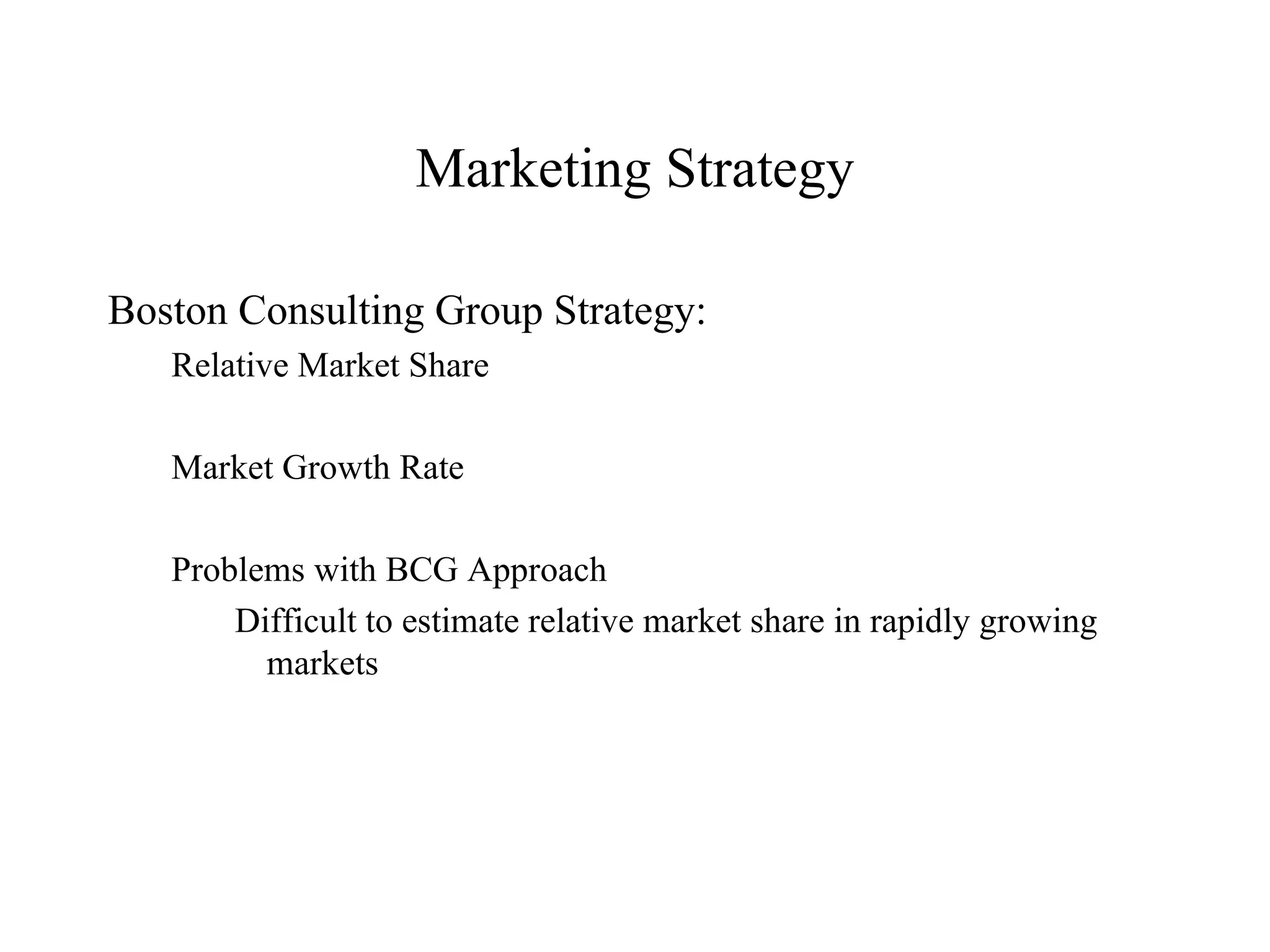 Marketing Strategy Boston Consulting Group Strategy: Relative Market Share  Market Growth Rate Problems with BCG Approach Difficult to estimate relative market share in rapidly growing markets 