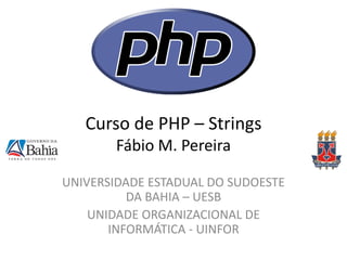 Curso de PHP – Strings Fábio M. Pereira 
UNIVERSIDADE ESTADUAL DO SUDOESTE DA BAHIA – UESB 
UNIDADE ORGANIZACIONAL DE INFORMÁTICA - UINFOR  
