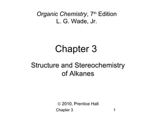Chapter 3 1
Chapter 3
Organic Chemistry, 7th
Edition
L. G. Wade, Jr.
© 2010, Prentice Hall
Structure and Stereochemistry
of Alkanes
 