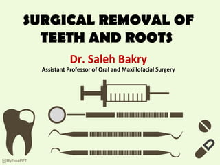 SURGICAL REMOVAL OF
TEETH AND ROOTS
Dr. Saleh Bakry
Assistant Professor of Oral and Maxillofacial Surgery
 