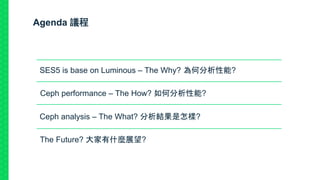 Agenda 議程
SES5 is base on Luminous – The Why? 為何分析性能?
Ceph performance – The How? 如何分析性能?
Ceph analysis – The What? 分析結果是怎樣?
The Future? 大家有什麼展望?
 