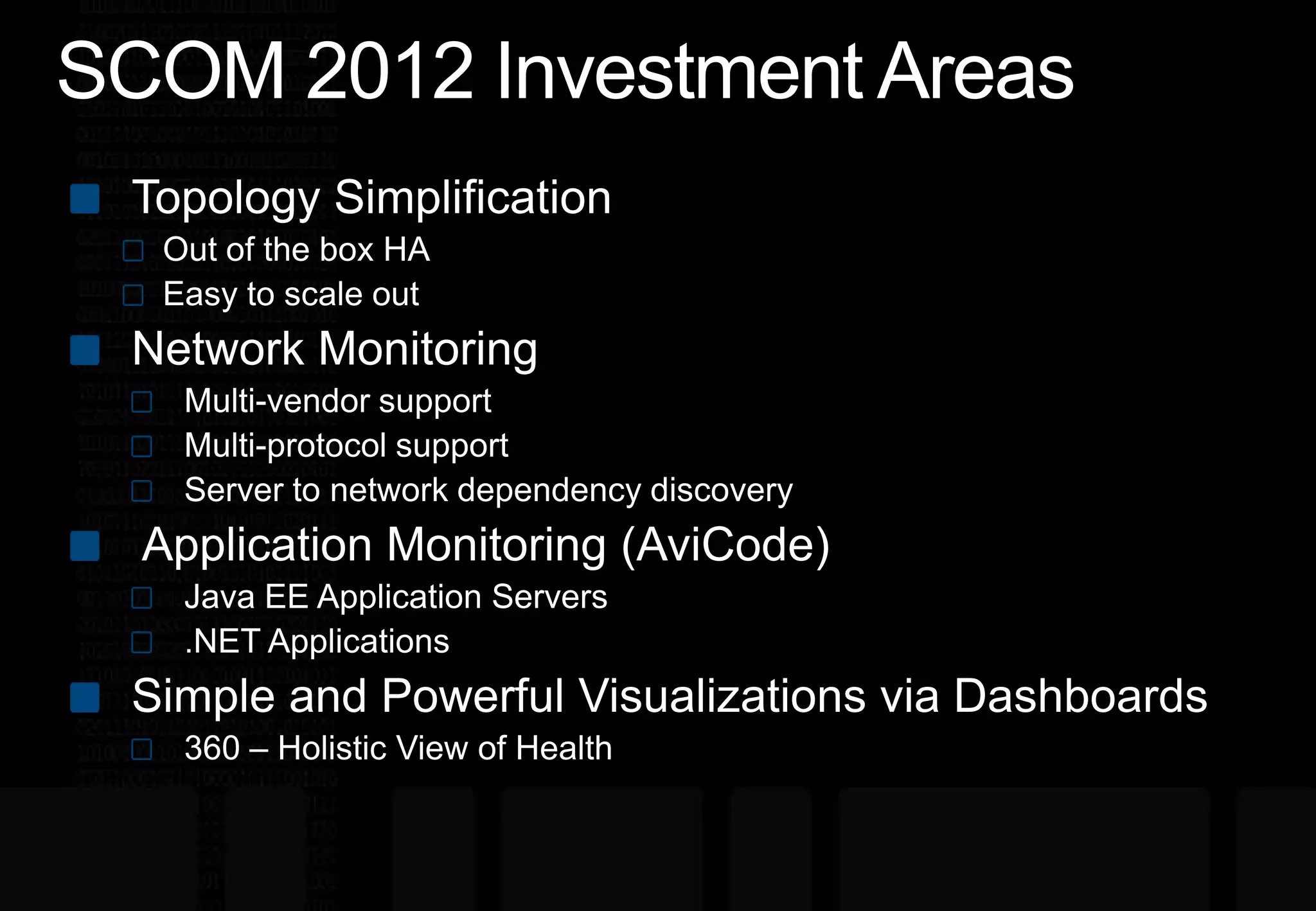 SCOM 2012 Investment AreasTopology SimplificationOut of the box HAEasy to scale outNetwork MonitoringMulti-vendor supportMulti-protocol supportServer to network dependency discovery Application Monitoring (AviCode)Java EE Application Servers.NET ApplicationsSimple and Powerful Visualizations via Dashboards360 – Holistic View of Health