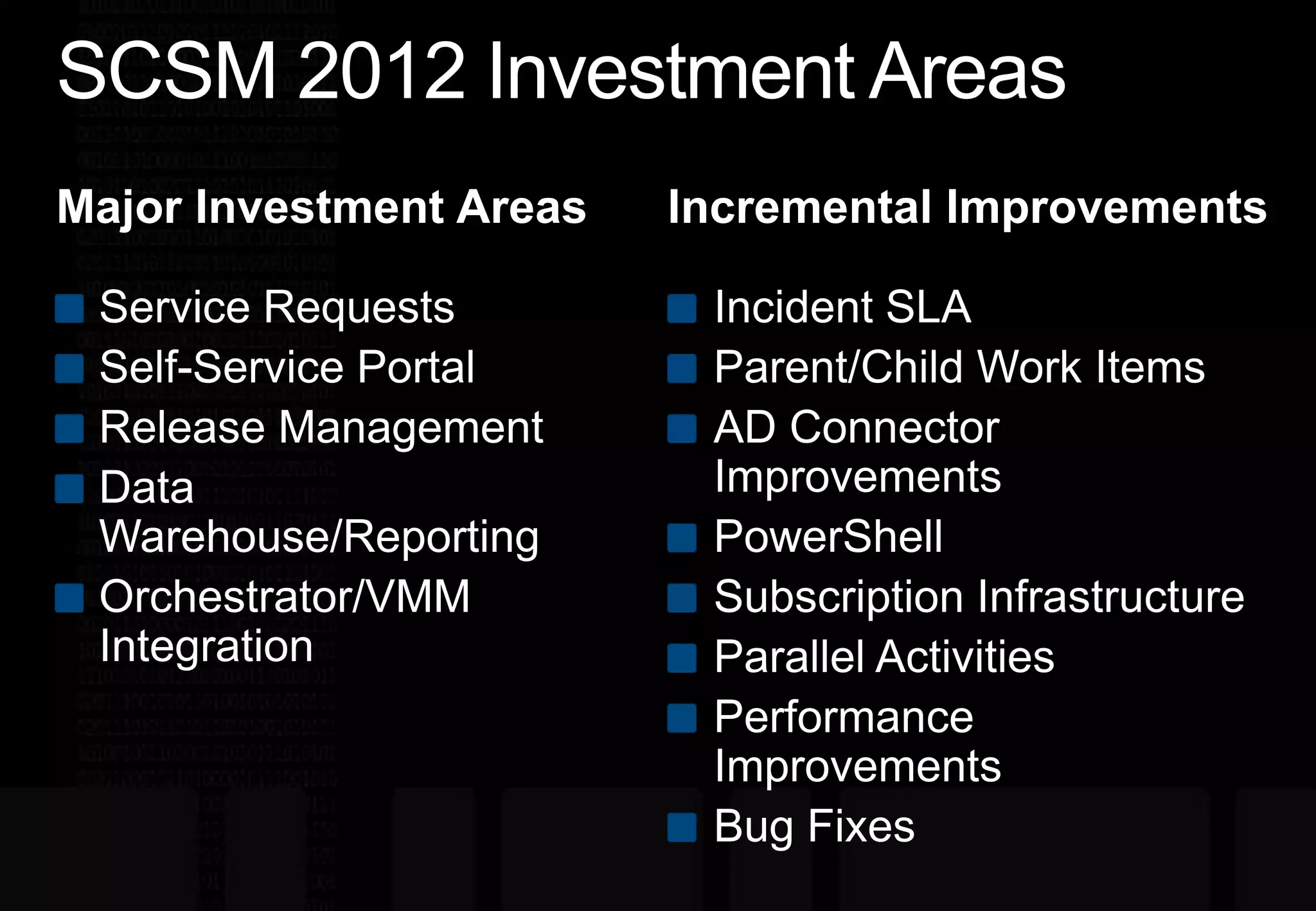 SCSM 2012 Investment AreasIncremental ImprovementsMajor Investment AreasService RequestsSelf-Service PortalRelease ManagementData Warehouse/ReportingOrchestrator/VMM IntegrationIncident SLAParent/Child Work ItemsAD Connector ImprovementsPowerShellSubscription InfrastructureParallel ActivitiesPerformance ImprovementsBug Fixes
