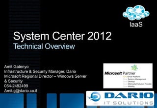 IaaS System Center 2012Technical Overview Amit Gatenyo Infrastructure & Security Manager, Dario Microsoft Regional Director – Windows Server & Security 054-2492499 Amit.g@dario.co.il 