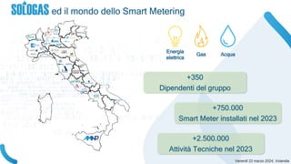 Energia
elettrica
Gas Acqua
ed il mondo dello Smart Metering
+350
Dipendenti del gruppo
+750.000
Smart Meter installati nel 2023
+2.500.000
Attività Tecniche nel 2023
 