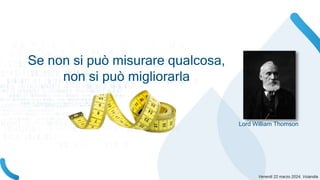 Se non si può misurare qualcosa,
non si può migliorarla
Lord William Thomson
 