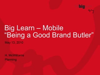 Big Learn – Mobile “Being a Good Brand Butler” May 13, 2010 H. McWilliams Planning 
