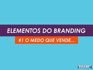 ELEMENTOS DO BRANDING
#1 O MEDO QUE VENDE...
 