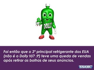 Foi então que o 3º principal refrigerante dos EUA
(não é o Dolly tá? :P) teve uma queda de vendas
após retirar as bolhas de seus anúncios.
 