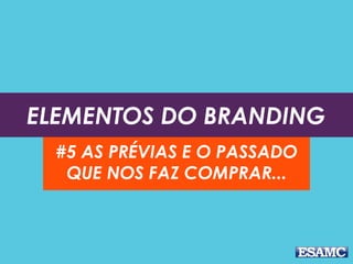 ELEMENTOS DO BRANDING
#5 AS PRÉVIAS E O PASSADO
QUE NOS FAZ COMPRAR...
 
