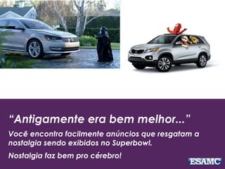 “Antigamente era bem melhor...”
Você encontra facilmente anúncios que resgatam a
nostalgia sendo exibidos no Superbowl.
Nostalgia faz bem pro cérebro!
 