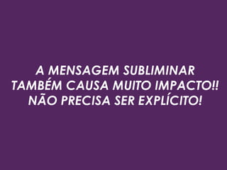 A MENSAGEM SUBLIMINAR
TAMBÉM CAUSA MUITO IMPACTO!!
NÃO PRECISA SER EXPLÍCITO!
 