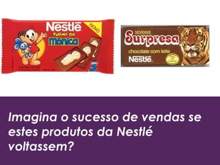 Imagina o sucesso de vendas se
estes produtos da Nestlé
voltassem?
 